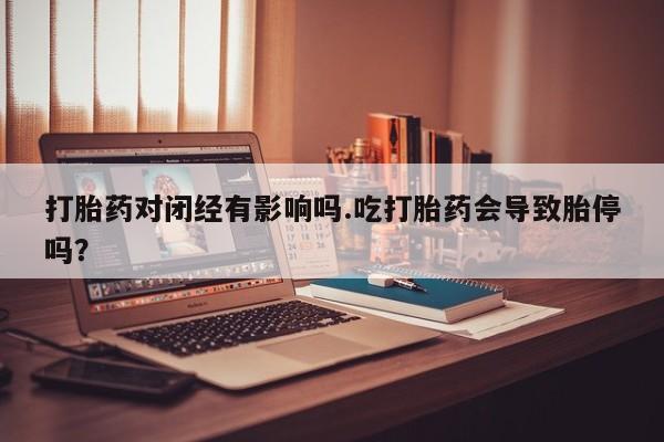 卖打胎药的微信堕胎药联系方式.打胎药对闭经有影响吗.吃打胎药会导致胎停吗？