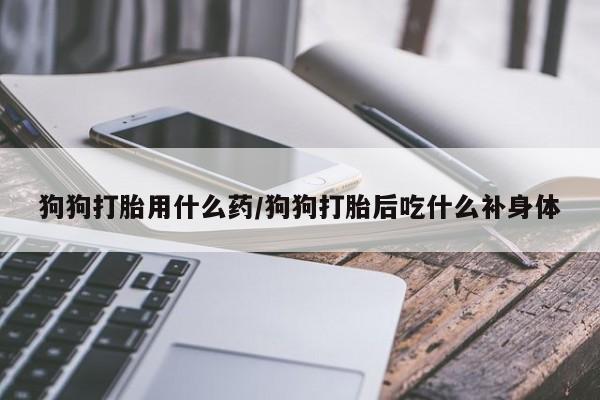 卖打胎药的微信堕胎药联系方式.狗狗打胎用什么药/狗狗打胎后吃什么补身体