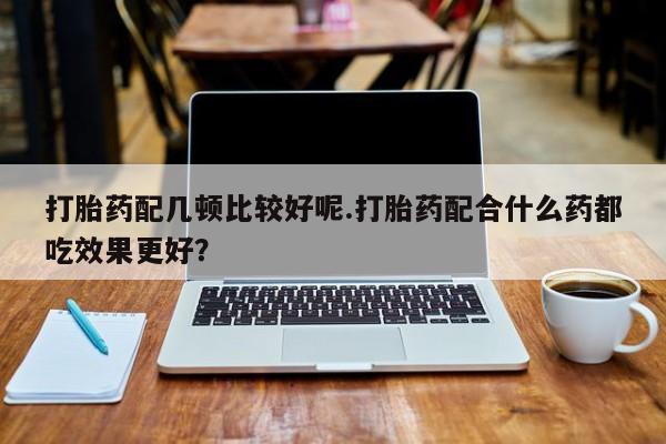 卖打胎药的微信堕胎药联系方式.打胎药配几顿比较好呢.打胎药配合什么药都吃效果更好？