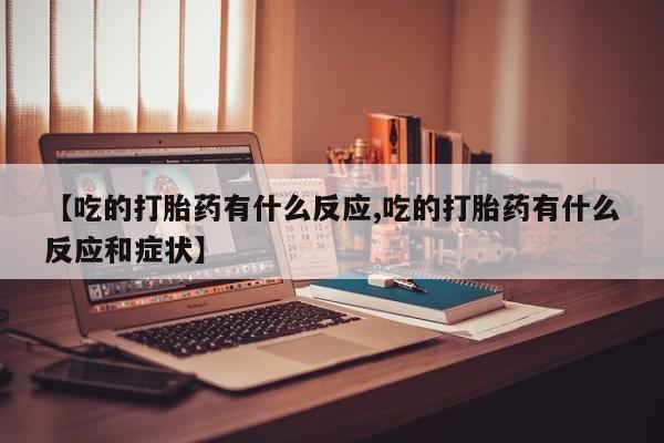 卖打胎药的微信堕胎药联系方式.【吃的打胎药有什么反应,吃的打胎药有什么反应和症状】