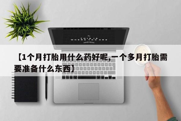 卖打胎药的微信堕胎药联系方式.【1个月打胎用什么药好呢,一个多月打胎需要准备什么东西】