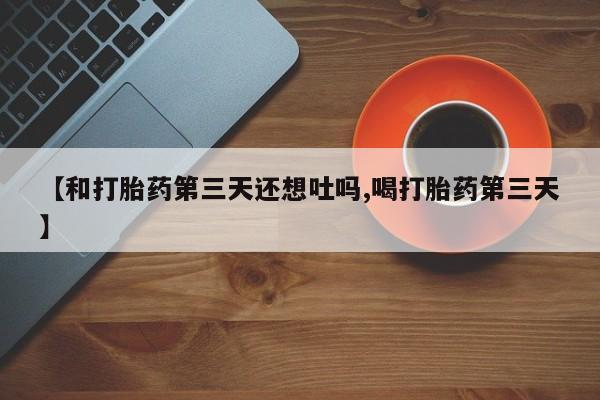 卖打胎药的微信堕胎药联系方式.【和打胎药第三天还想吐吗,喝打胎药第三天】