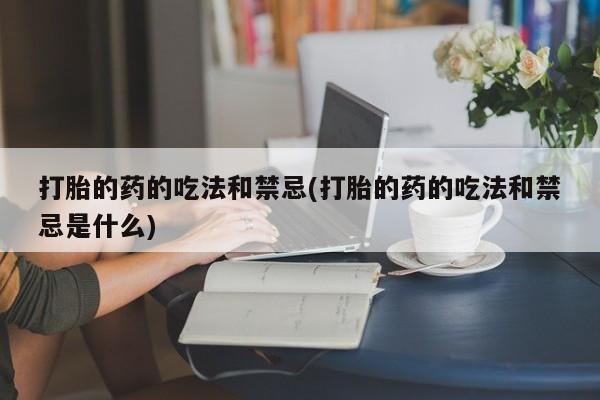 卖打胎药的微信堕胎药联系方式.打胎的药的吃法和禁忌(打胎的药的吃法和禁忌是什么)