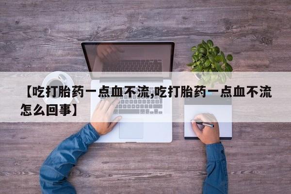 卖打胎药的微信堕胎药联系方式.【吃打胎药一点血不流,吃打胎药一点血不流怎么回事】