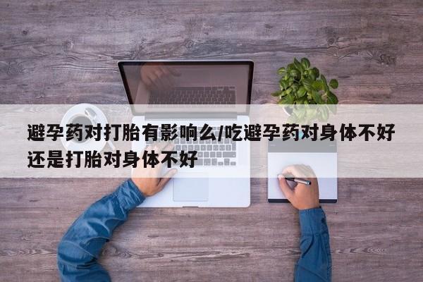 卖打胎药的微信堕胎药联系方式.避孕药对打胎有影响么/吃避孕药对身体不好还是打胎对身体不好