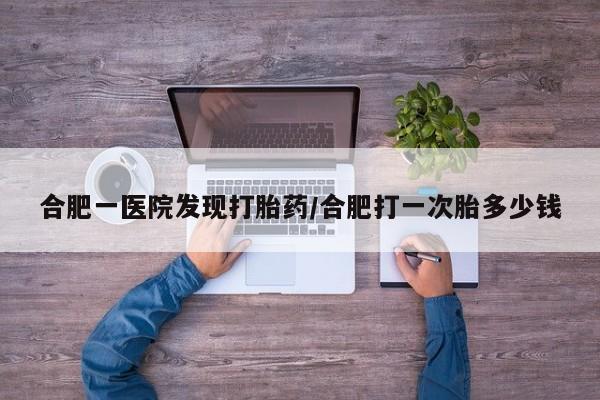 卖打胎药的微信堕胎药联系方式.合肥一医院发现打胎药/合肥打一次胎多少钱