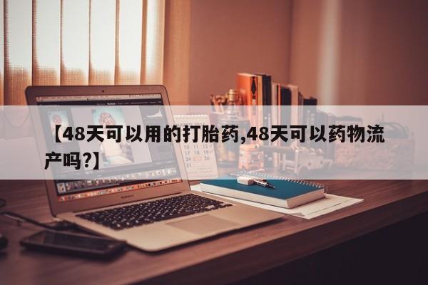 卖打胎药的微信堕胎药联系方式.【48天可以用的打胎药,48天可以药物流产吗?】