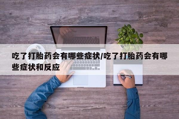 卖打胎药的微信堕胎药联系方式.吃了打胎药会有哪些症状/吃了打胎药会有哪些症状和反应