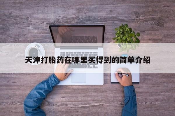 卖打胎药的微信堕胎药联系方式.天津打胎药在哪里买得到的简单介绍