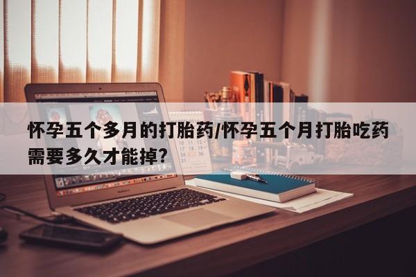 卖打胎药的微信堕胎药联系方式.怀孕五个多月的打胎药/怀孕五个月打胎吃药需要多久才能掉?