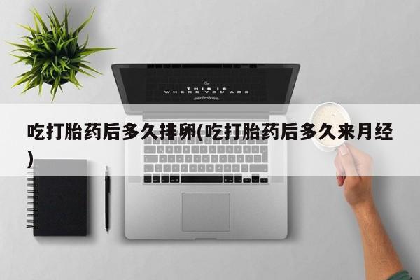 卖打胎药的微信堕胎药联系方式.吃打胎药后多久排卵(吃打胎药后多久来月经)