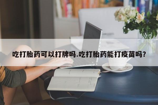 卖打胎药的微信堕胎药联系方式.吃打胎药可以打牌吗.吃打胎药能打疫苗吗？