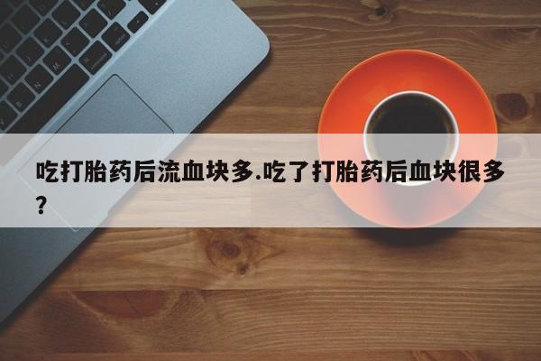 卖打胎药的微信堕胎药联系方式.吃打胎药后流血块多.吃了打胎药后血块很多？