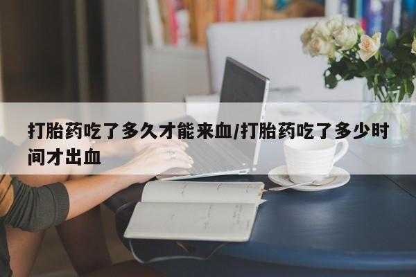 卖打胎药的微信堕胎药联系方式.打胎药吃了多久才能来血/打胎药吃了多少时间才出血