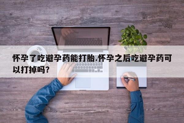 卖打胎药的微信堕胎药联系方式.怀孕了吃避孕药能打胎.怀孕之后吃避孕药可以打掉吗？