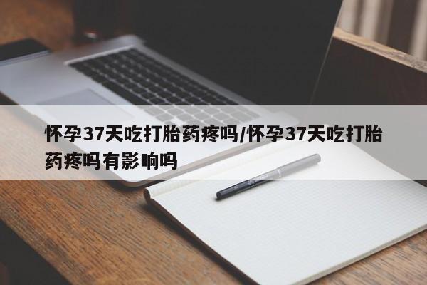 卖打胎药的微信堕胎药联系方式.怀孕37天吃打胎药疼吗/怀孕37天吃打胎药疼吗有影响吗