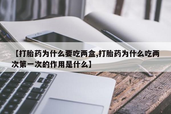 卖打胎药的微信堕胎药联系方式.【打胎药为什么要吃两盒,打胎药为什么吃两次第一次的作用是什么】
