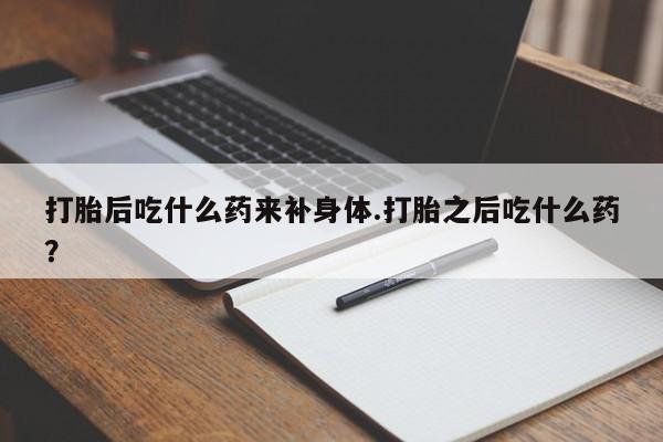 卖打胎药的微信堕胎药联系方式.打胎后吃什么药来补身体.打胎之后吃什么药?