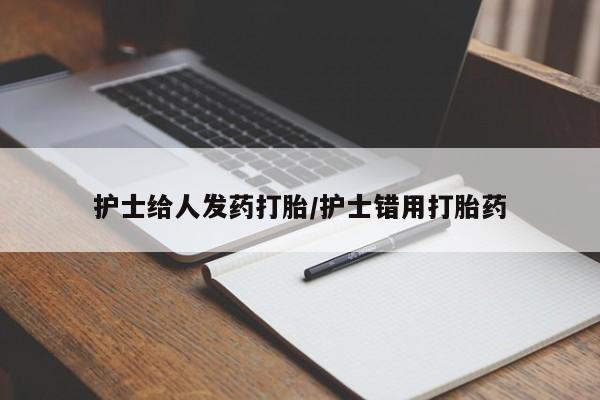 卖打胎药的微信堕胎药联系方式.护士给人发药打胎/护士错用打胎药