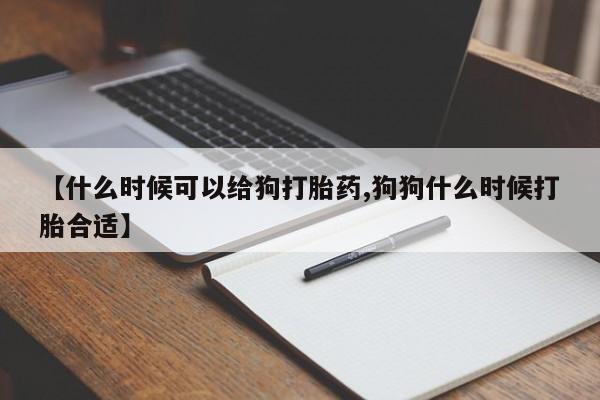 卖打胎药的微信堕胎药联系方式.【什么时候可以给狗打胎药,狗狗什么时候打胎合适】